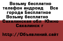 Возьму бесплатно телефон андроид  - Все города Бесплатное » Возьму бесплатно   . Сахалинская обл.,Южно-Сахалинск г.